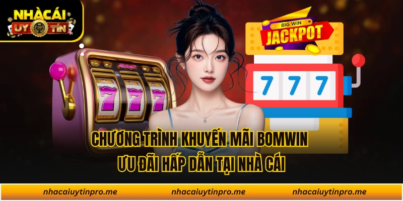 Chương Trình Khuyến Mãi Bomwin Ưu Đãi Hấp Dẫn Tại Nhà Cái