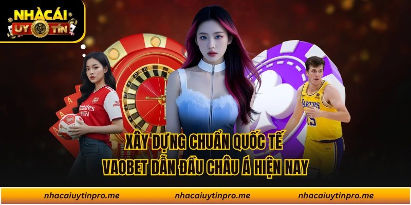 Xây dựng chuẩn quốc tế VAOBET dẫn đầu châu Á hiện nay